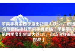 苹果手机第四季度出货量大跌25%，市场份额面临挑战苹果手机市场「苹果手机第四季度出货量大跌25%，市场份额面临挑战」