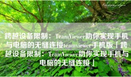 跨越设备限制：TeamViewer助你实现手机与电脑的无缝连接teamviewer手机版「跨越设备限制：TeamViewer助你实现手机与电脑的无缝连接」