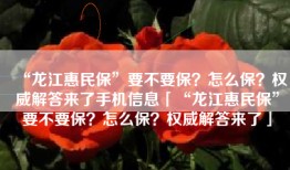 “龙江惠民保”要不要保？怎么保？权威解答来了手机信息「“龙江惠民保”要不要保？怎么保？权威解答来了」
