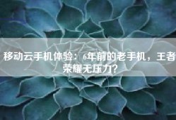 移动云手机体验：6年前的老手机，王者荣耀无压力？