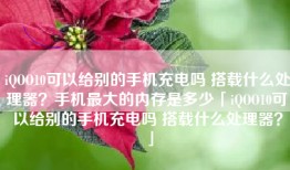 iQOO10可以给别的手机充电吗 搭载什么处理器？手机最大的内存是多少「iQOO10可以给别的手机充电吗 搭载什么处理器？」