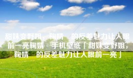 甜妹变野姐，鞠婧祎的反差魅力让人眼前一亮鞠婧祎手机壁纸「甜妹变野姐，鞠婧祎的反差魅力让人眼前一亮」