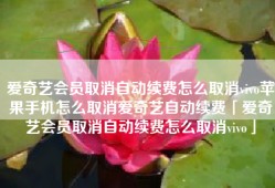 爱奇艺会员取消自动续费怎么取消vivo苹果手机怎么取消爱奇艺自动续费「爱奇艺会员取消自动续费怎么取消vivo」