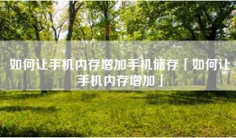 如何让手机内存增加手机储存「如何让手机内存增加」