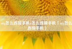 otg怎么连接手机u怎么连接手机「otg怎么连接手机」