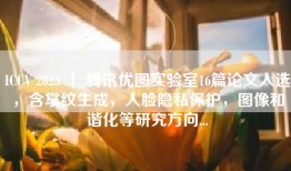ICCV 2023 ｜ 腾讯优图实验室16篇论文入选，含掌纹生成，人脸隐私保护，图像和谐化等研究方向...
