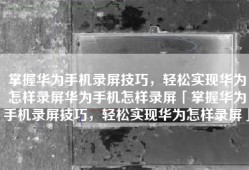 掌握华为手机录屏技巧，轻松实现华为怎样录屏华为手机怎样录屏「掌握华为手机录屏技巧，轻松实现华为怎样录屏」