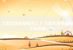 火影忍者电脑版怎么下 火影忍者电脑版下载教程