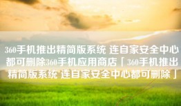 360手机推出精简版系统 连自家安全中心都可删除360手机应用商店「360手机推出精简版系统 连自家安全中心都可删除」