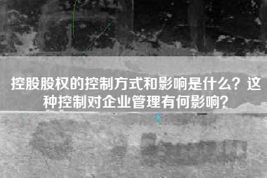 控股股权的控制方式和影响是什么？这种控制对企业管理有何影响？