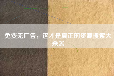 免费无广告,这才是真正的资源搜索大杀器 免费无广告,这才是真正的资源搜索大杀器