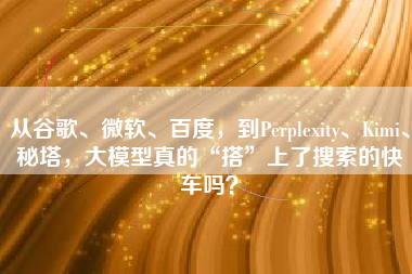 从谷歌、微软、百度，到Perplexity、Kimi、秘塔，大模型真的“搭”上了搜索的快车吗？