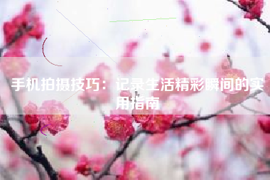 手机拍摄技巧：记录生活精彩瞬间的实用指南