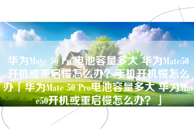 华为Mate 50 Pro电池容量多大 华为Mate50开机或重启慢怎么办？手机开机慢怎么办「华为Mate 50 Pro电池容量多大 华为Mate50开机或重启慢怎么办？」