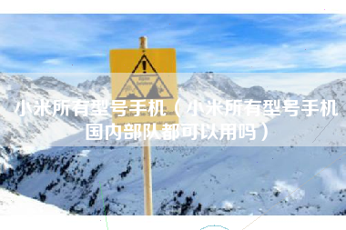 小米所有型号手机（小米所有型号手机国内部队都可以用吗）
