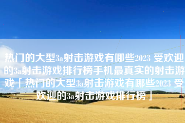 热门的大型3a射击游戏有哪些2023 受欢迎的3a射击游戏排行榜手机最真实的射击游戏「热门的大型3a射击游戏有哪些2023 受欢迎的3a射击游戏排行榜」
