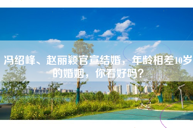 冯绍峰、赵丽颖官宣结婚，年龄相差10岁的婚姻，你看好吗？